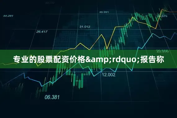 专业的股票配资价格&rdquo;报告称