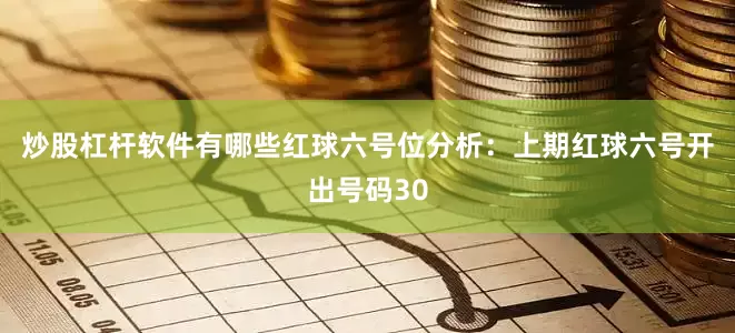 炒股杠杆软件有哪些　　红球六号位分析：上期红球六号开出号码30
