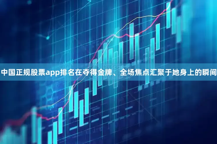中国正规股票app排名在夺得金牌、全场焦点汇聚于她身上的瞬间