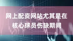 网上配资网站尤其是在核心球员伤缺期间