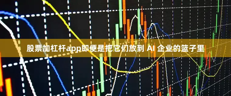股票加杠杆app即便是把它们放到 AI 企业的篮子里