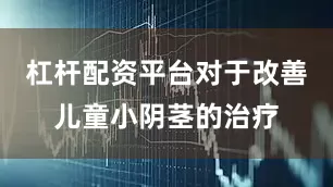 杠杆配资平台对于改善儿童小阴茎的治疗