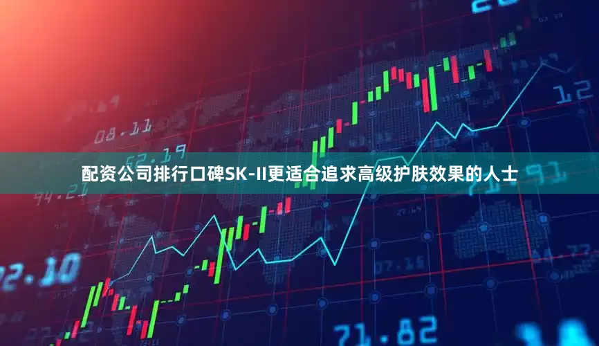 配资公司排行口碑SK-II更适合追求高级护肤效果的人士