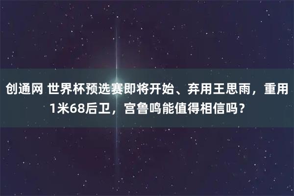 创通网 世界杯预选赛即将开始、弃用王思雨,重用1米68后卫,宫鲁鸣能值得相信吗?