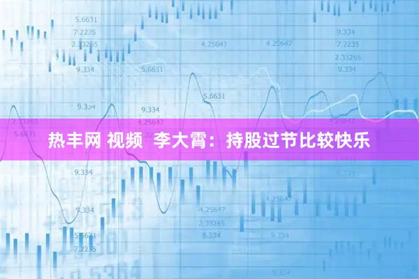 热丰网 视频  李大霄：持股过节比较快乐