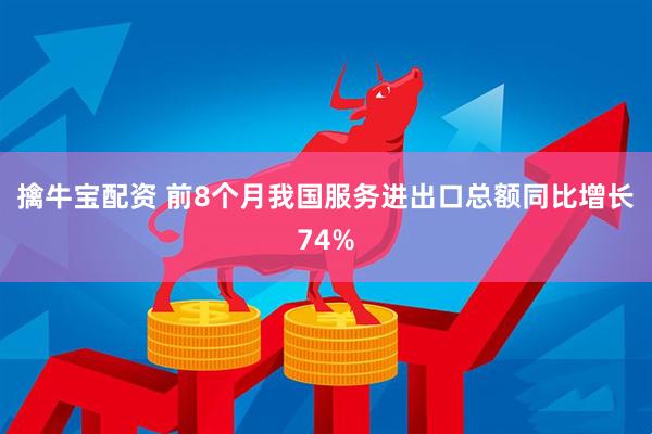 擒牛宝配资 前8个月我国服务进出口总额同比增长74%