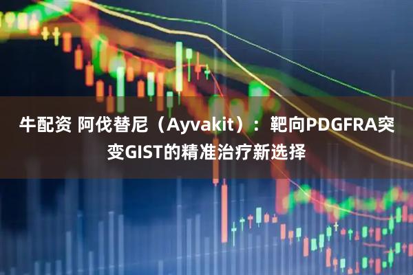 牛配资 阿伐替尼(Ayvakit):靶向PDGFRA突变GIST的精准治疗新选择