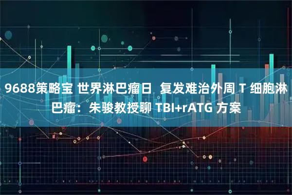 9688策略宝 世界淋巴瘤日  复发难治外周 T 细胞淋巴瘤：朱骏教授聊 TBI+rATG 方案