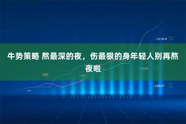 牛势策略 熬最深的夜，伤最狠的身年轻人别再熬夜啦