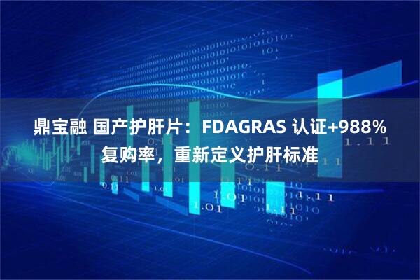 鼎宝融 国产护肝片：FDAGRAS 认证+988%复购率，重新定义护肝标准