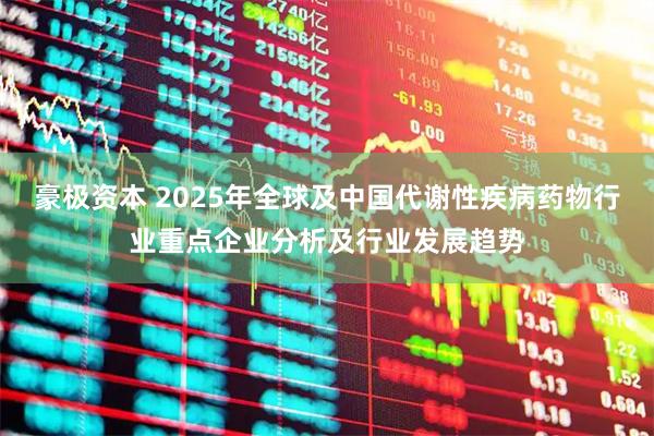 豪极资本 2025年全球及中国代谢性疾病药物行业重点企业分析及行业发展趋势