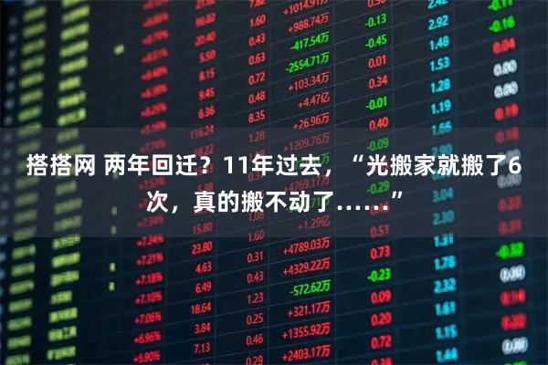 搭搭网 两年回迁？11年过去，“光搬家就搬了6次，真的搬不动了……”