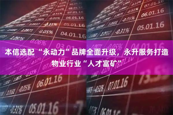 本信选配 “永动力”品牌全面升级，永升服务打造物业行业“人才富矿”