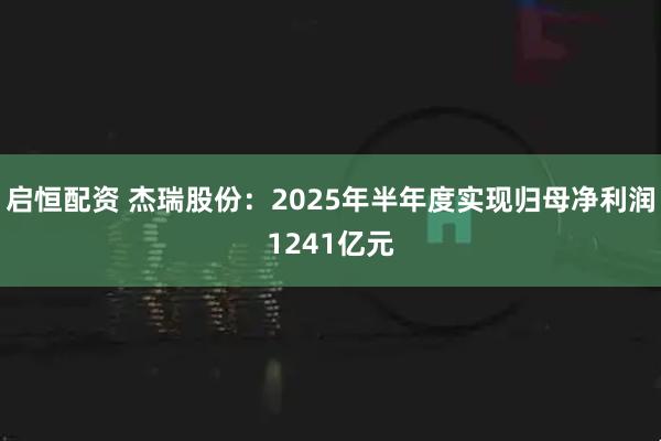 启恒配资 杰瑞股份：2025年半年度实现归母净利润1241亿元