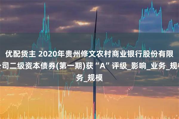 优配货主 2020年贵州修文农村商业银行股份有限公司二级资本债券(第一期)获“A”评级_影响_业务_规模