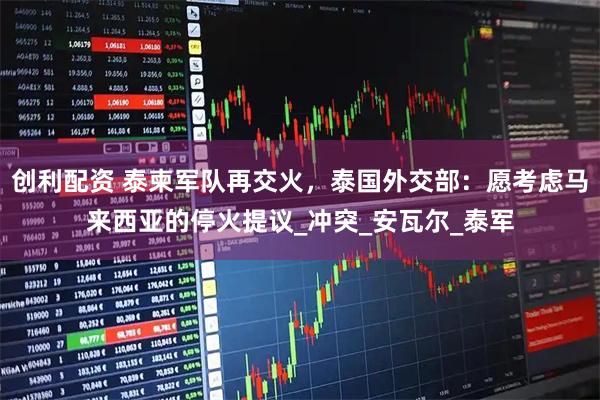 创利配资 泰柬军队再交火,泰国外交部:愿考虑马来西亚的停火提议_冲突_安瓦尔_泰军