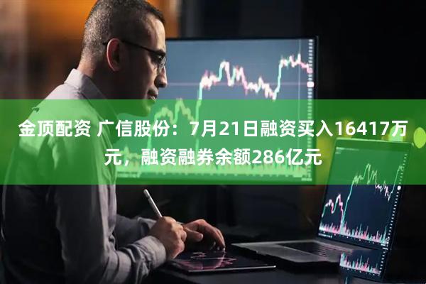 金顶配资 广信股份:7月21日融资买入16417万元,融资融券余额286亿元