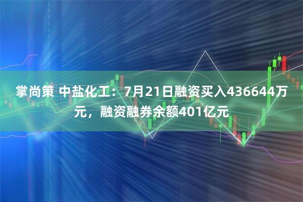 掌尚策 中盐化工：7月21日融资买入436644万元，融资融券余额401亿元